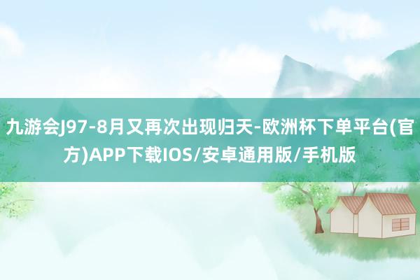 九游会J97-8月又再次出现归天-欧洲杯下单平台(官方)APP下载IOS/安卓通用版/手机版