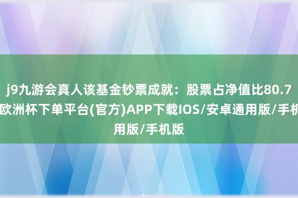 j9九游会真人该基金钞票成就：股票占净值比80.7%-欧洲杯下单平台(官方)APP下载IOS/安卓通用版/手机版