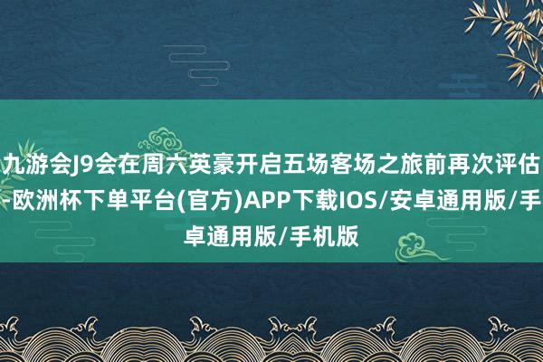 九游会J9会在周六英豪开启五场客场之旅前再次评估伤情-欧洲杯下单平台(官方)APP下载IOS/安卓通用版/手机版