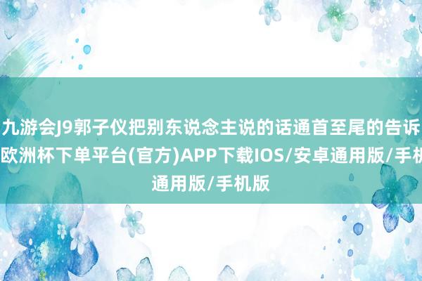 九游会J9郭子仪把别东说念主说的话通首至尾的告诉他-欧洲杯下单平台(官方)APP下载IOS/安卓通用版/手机版