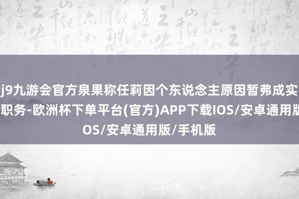 j9九游会官方泉果称任莉因个东说念主原因暂弗成实施董事长职务-欧洲杯下单平台(官方)APP下载IOS/安卓通用版/手机版