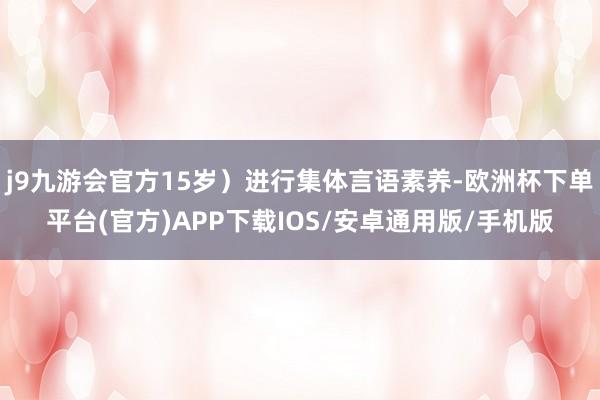 j9九游会官方15岁）进行集体言语素养-欧洲杯下单平台(官方)APP下载IOS/安卓通用版/手机版