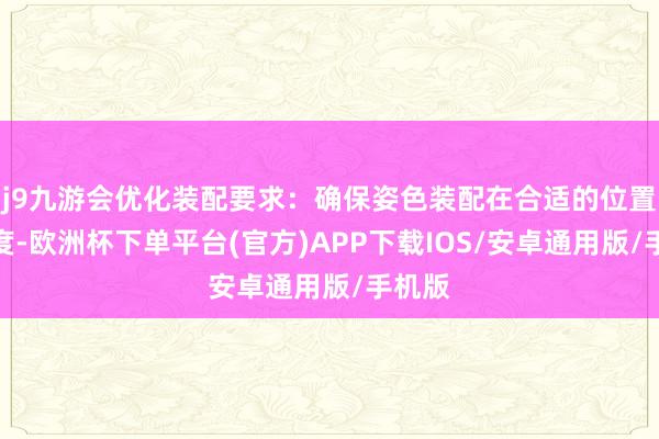 j9九游会优化装配要求：确保姿色装配在合适的位置和角度-欧洲杯下单平台(官方)APP下载IOS/安卓通用版/手机版