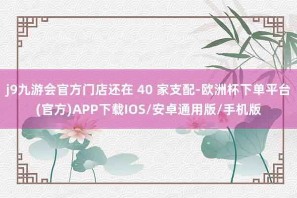 j9九游会官方门店还在 40 家支配-欧洲杯下单平台(官方)APP下载IOS/安卓通用版/手机版