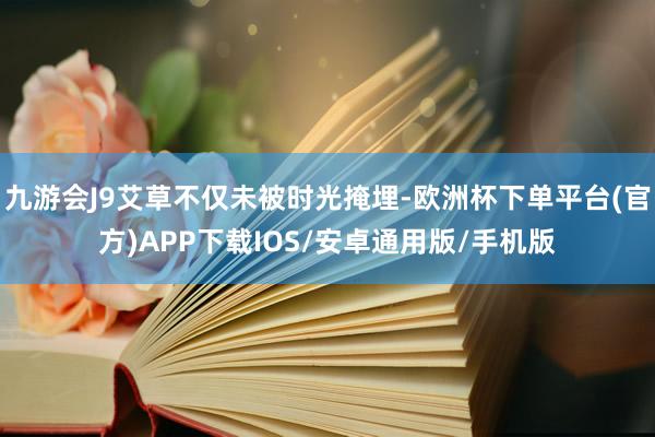九游会J9艾草不仅未被时光掩埋-欧洲杯下单平台(官方)APP下载IOS/安卓通用版/手机版