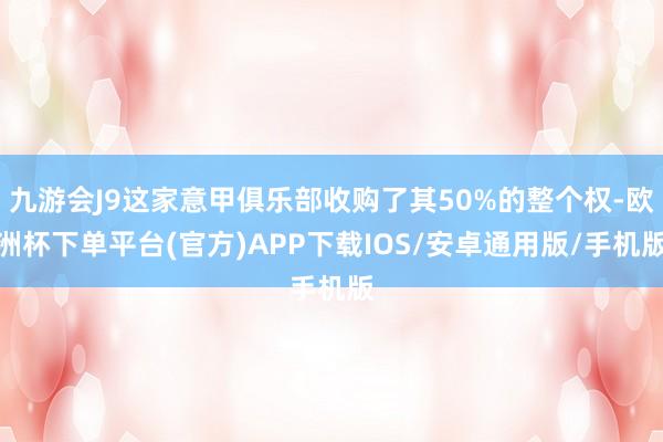 九游会J9这家意甲俱乐部收购了其50%的整个权-欧洲杯下单平台(官方)APP下载IOS/安卓通用版/手机版