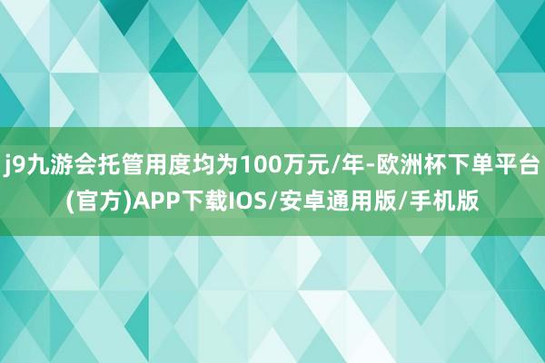 j9九游会托管用度均为100万元/年-欧洲杯下单平台(官方)APP下载IOS/安卓通用版/手机版