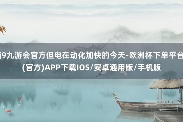 j9九游会官方但电在动化加快的今天-欧洲杯下单平台(官方)APP下载IOS/安卓通用版/手机版