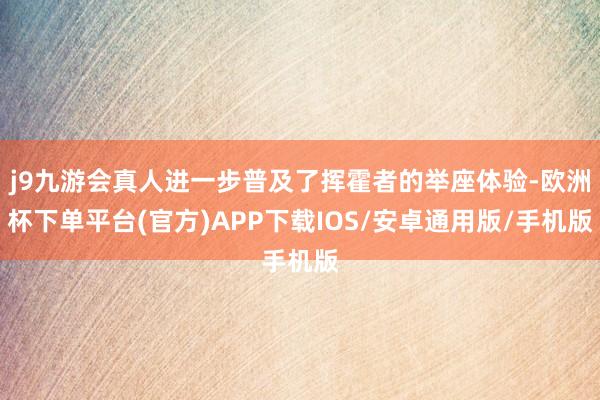 j9九游会真人进一步普及了挥霍者的举座体验-欧洲杯下单平台(官方)APP下载IOS/安卓通用版/手机版