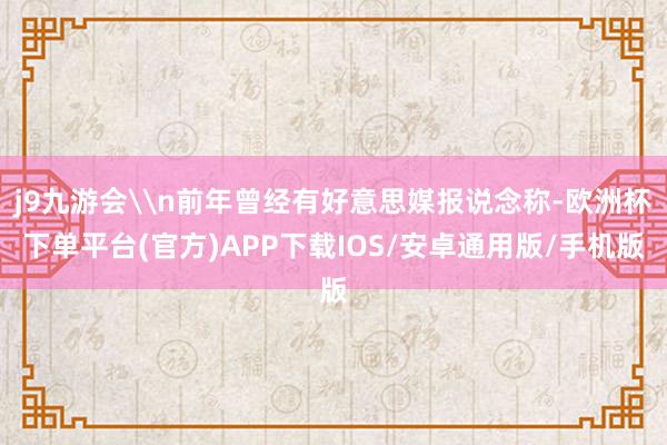 j9九游会\n前年曾经有好意思媒报说念称-欧洲杯下单平台(官方)APP下载IOS/安卓通用版/手机版