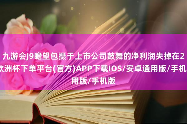 九游会J9瞻望包摄于上市公司鼓舞的净利润失掉在2-欧洲杯下单平台(官方)APP下载IOS/安卓通用版/手机版