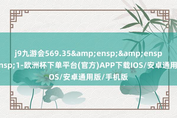 j9九游会569.35   1-欧洲杯下单平台(官方)APP下载IOS/安卓通用版/手机版