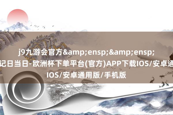 j9九游会官方  (2)权利登记日当日-欧洲杯下单平台(官方)APP下载IOS/安卓通用版/手机版