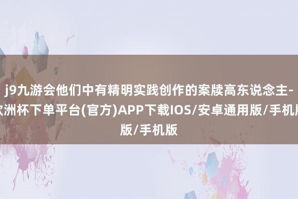 j9九游会他们中有精明实践创作的案牍高东说念主-欧洲杯下单平台(官方)APP下载IOS/安卓通用版/手机版