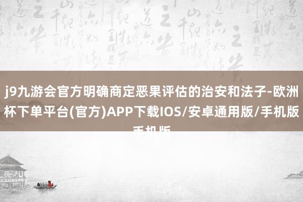 j9九游会官方明确商定恶果评估的治安和法子-欧洲杯下单平台(官方)APP下载IOS/安卓通用版/手机版