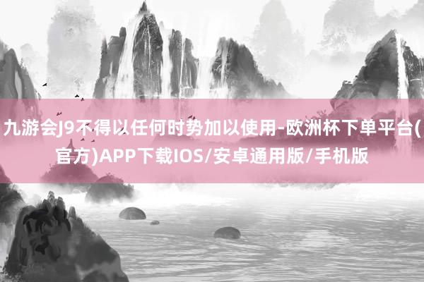 九游会J9不得以任何时势加以使用-欧洲杯下单平台(官方)APP下载IOS/安卓通用版/手机版