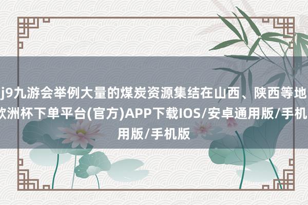 j9九游会举例大量的煤炭资源集结在山西、陕西等地-欧洲杯下单平台(官方)APP下载IOS/安卓通用版/手机版