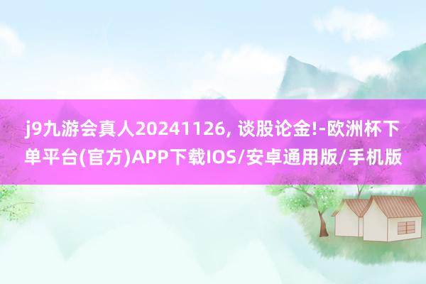 j9九游会真人20241126, 谈股论金!-欧洲杯下单平台(官方)APP下载IOS/安卓通用版/手机版