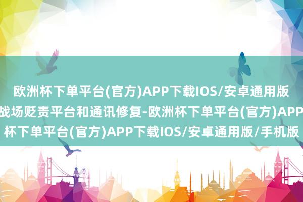 欧洲杯下单平台(官方)APP下载IOS/安卓通用版/手机版如多功能雷达、战场贬责平台和通讯修复-欧洲杯下单平台(官方)APP下载IOS/安卓通用版/手机版