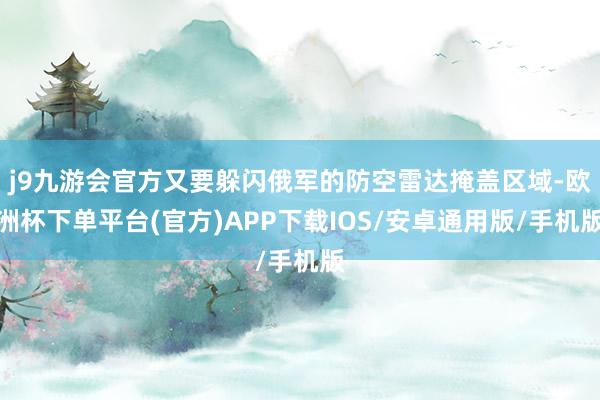 j9九游会官方又要躲闪俄军的防空雷达掩盖区域-欧洲杯下单平台(官方)APP下载IOS/安卓通用版/手机版