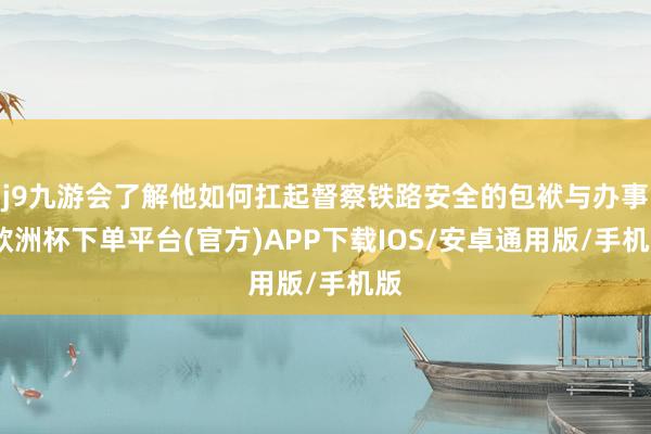 j9九游会了解他如何扛起督察铁路安全的包袱与办事-欧洲杯下单平台(官方)APP下载IOS/安卓通用版/手机版