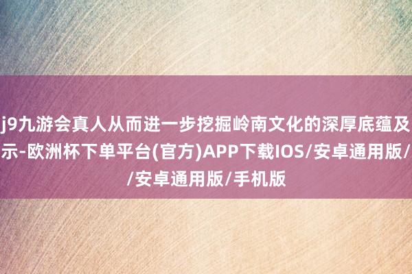 j9九游会真人从而进一步挖掘岭南文化的深厚底蕴及现代启示-欧洲杯下单平台(官方)APP下载IOS/安卓通用版/手机版