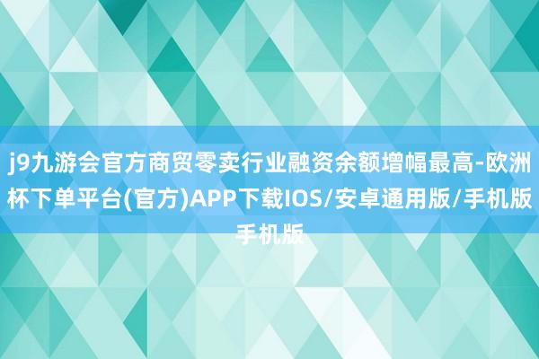 j9九游会官方商贸零卖行业融资余额增幅最高-欧洲杯下单平台(官方)APP下载IOS/安卓通用版/手机版