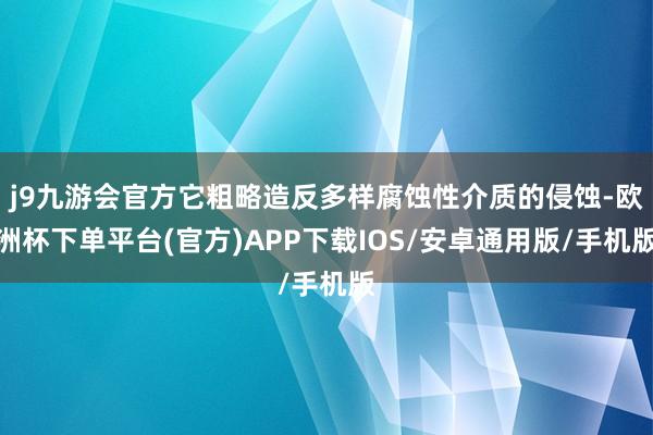 j9九游会官方它粗略造反多样腐蚀性介质的侵蚀-欧洲杯下单平台(官方)APP下载IOS/安卓通用版/手机版