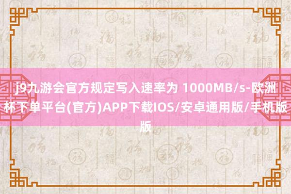 j9九游会官方规定写入速率为 1000MB/s-欧洲杯下单平台(官方)APP下载IOS/安卓通用版/手机版