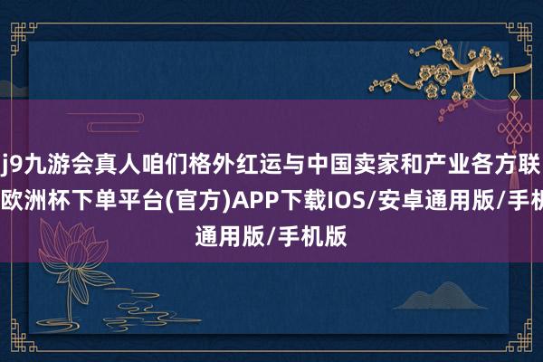 j9九游会真人咱们格外红运与中国卖家和产业各方联袂-欧洲杯下单平台(官方)APP下载IOS/安卓通用版/手机版