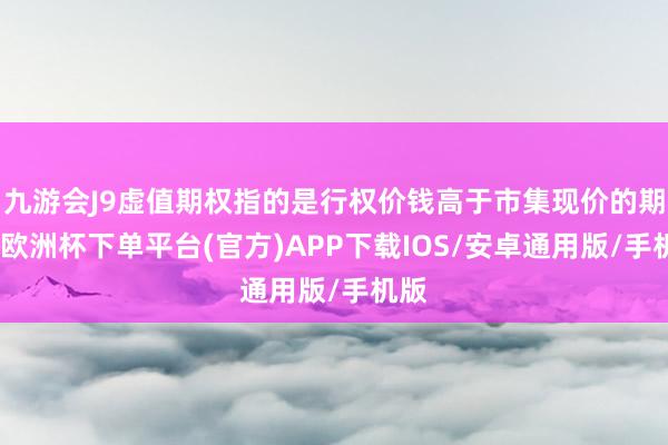 九游会J9虚值期权指的是行权价钱高于市集现价的期权-欧洲杯下单平台(官方)APP下载IOS/安卓通用版/手机版