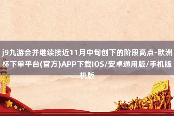 j9九游会并继续接近11月中旬创下的阶段高点-欧洲杯下单平台(官方)APP下载IOS/安卓通用版/手机版