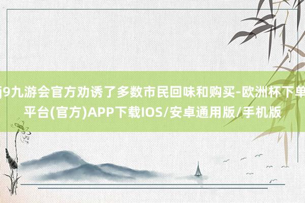 j9九游会官方劝诱了多数市民回味和购买-欧洲杯下单平台(官方)APP下载IOS/安卓通用版/手机版