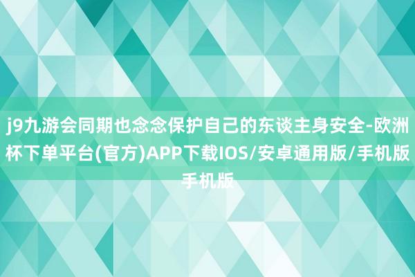 j9九游会同期也念念保护自己的东谈主身安全-欧洲杯下单平台(官方)APP下载IOS/安卓通用版/手机版