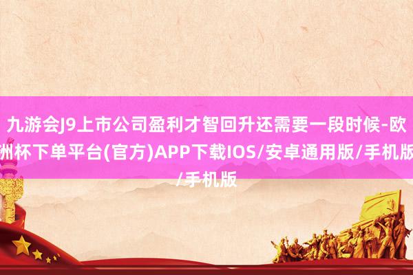 九游会J9上市公司盈利才智回升还需要一段时候-欧洲杯下单平台(官方)APP下载IOS/安卓通用版/手机版
