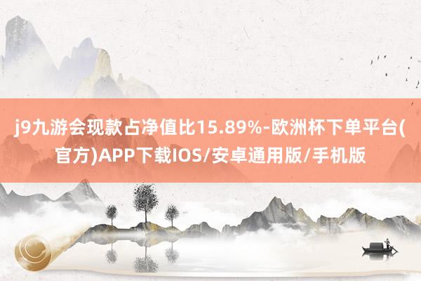 j9九游会现款占净值比15.89%-欧洲杯下单平台(官方)APP下载IOS/安卓通用版/手机版