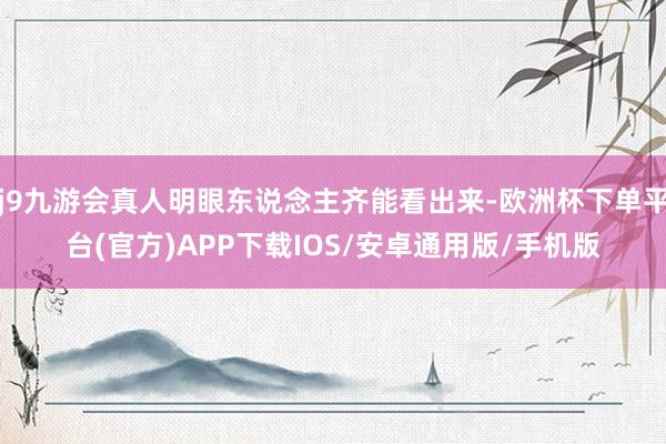 j9九游会真人明眼东说念主齐能看出来-欧洲杯下单平台(官方)APP下载IOS/安卓通用版/手机版
