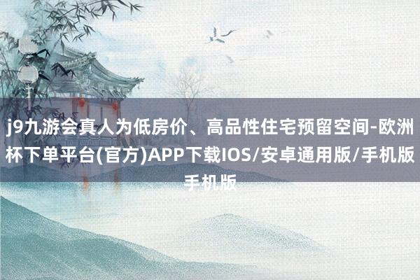 j9九游会真人为低房价、高品性住宅预留空间-欧洲杯下单平台(官方)APP下载IOS/安卓通用版/手机版
