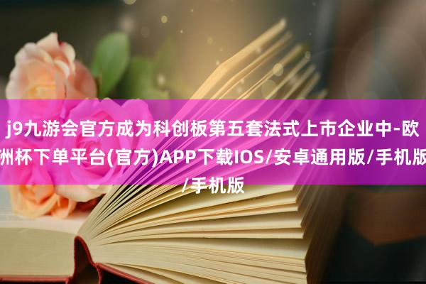 j9九游会官方成为科创板第五套法式上市企业中-欧洲杯下单平台(官方)APP下载IOS/安卓通用版/手机版