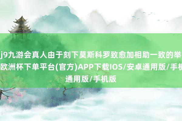 j9九游会真人由于刻下莫斯科罗致愈加相助一致的举止-欧洲杯下单平台(官方)APP下载IOS/安卓通用版/手机版
