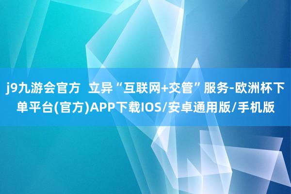 j9九游会官方  立异“互联网+交管”服务-欧洲杯下单平台(官方)APP下载IOS/安卓通用版/手机版