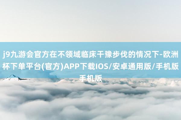 j9九游会官方在不领域临床干豫步伐的情况下-欧洲杯下单平台(官方)APP下载IOS/安卓通用版/手机版