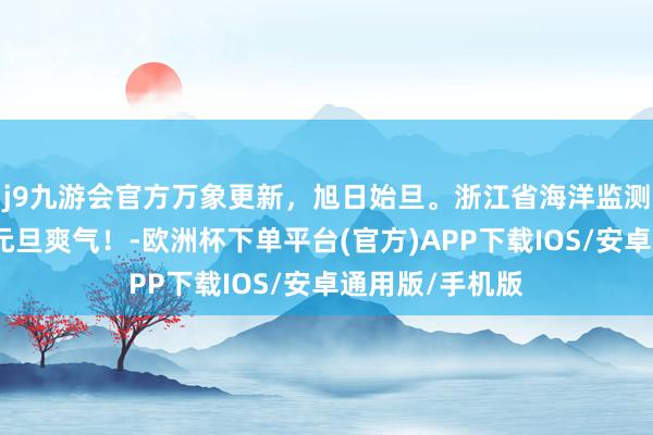 j9九游会官方万象更新，旭日始旦。浙江省海洋监测预告中心祝您元旦爽气！-欧洲杯下单平台(官方)APP下载IOS/安卓通用版/手机版