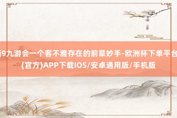 j9九游会一个客不雅存在的前辈妙手-欧洲杯下单平台(官方)APP下载IOS/安卓通用版/手机版