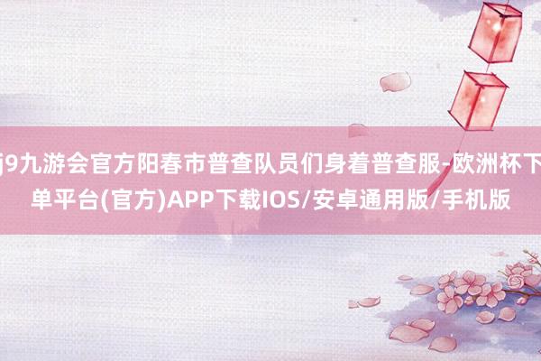 j9九游会官方阳春市普查队员们身着普查服-欧洲杯下单平台(官方)APP下载IOS/安卓通用版/手机版