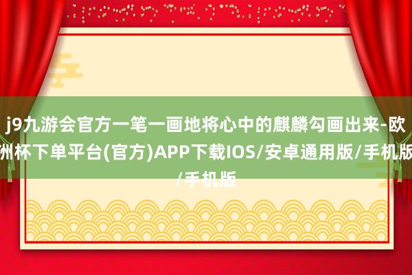 j9九游会官方一笔一画地将心中的麒麟勾画出来-欧洲杯下单平台(官方)APP下载IOS/安卓通用版/手机版