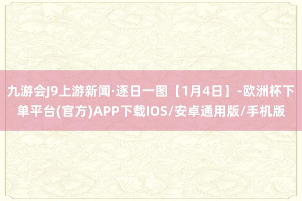 九游会J9上游新闻·逐日一图【1月4日】-欧洲杯下单平台(官方)APP下载IOS/安卓通用版/手机版