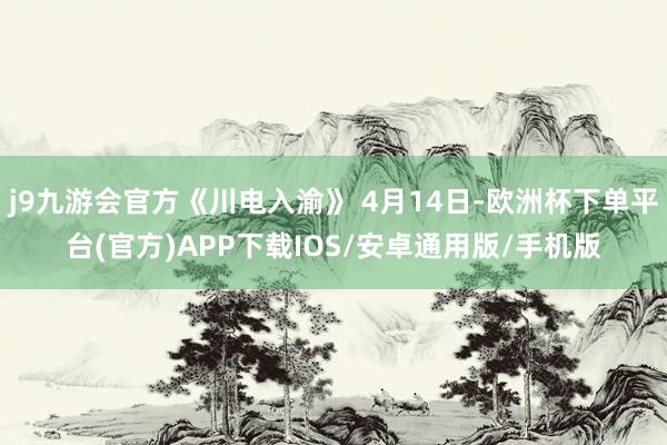 j9九游会官方《川电入渝》 4月14日-欧洲杯下单平台(官方)APP下载IOS/安卓通用版/手机版
