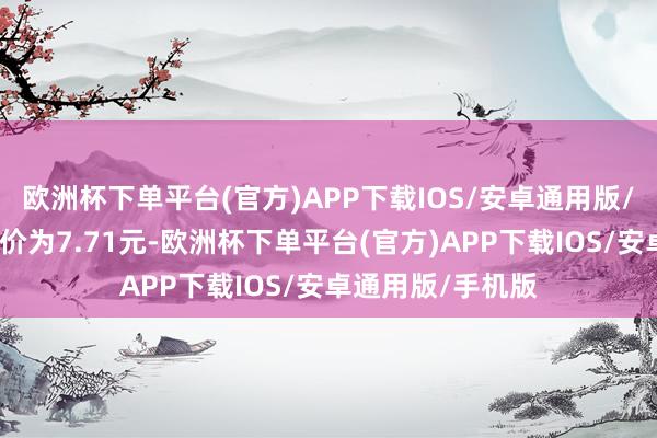 欧洲杯下单平台(官方)APP下载IOS/安卓通用版/手机版正股最新价为7.71元-欧洲杯下单平台(官方)APP下载IOS/安卓通用版/手机版