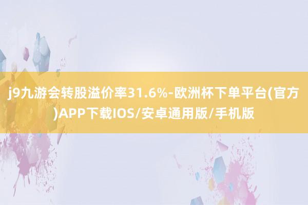 j9九游会转股溢价率31.6%-欧洲杯下单平台(官方)APP下载IOS/安卓通用版/手机版